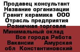 Продавец-консультант › Название организации ­ Гранит-керамика, ООО › Отрасль предприятия ­ Розничная торговля › Минимальный оклад ­ 30 000 - Все города Работа » Вакансии   . Амурская обл.,Константиновский р-н